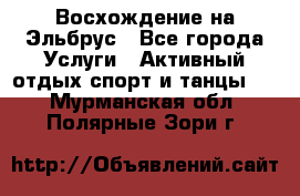 Восхождение на Эльбрус - Все города Услуги » Активный отдых,спорт и танцы   . Мурманская обл.,Полярные Зори г.